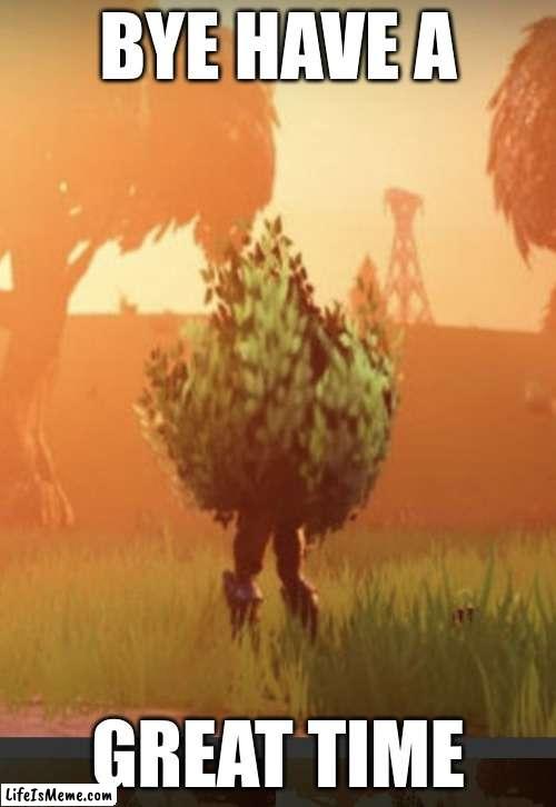 Fortnite bush | BYE HAVE A; GREAT TIME | image tagged in fortnite bush | made w/ Lifeismeme meme maker