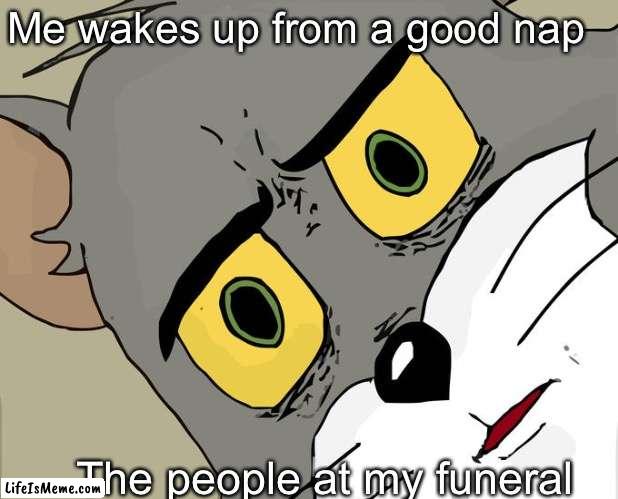 Repost just with a different picture | Me wakes up from a good nap; The people at my funeral | image tagged in memes,unsettled tom | made w/ Lifeismeme meme maker