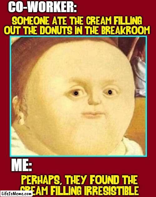 The Case of the Violated Donuts | CO-WORKER:; SOMEONE ATE THE CREAM FILLING OUT THE DONUTS IN THE BREAKROOM; ME:; PERHAPS, THEY FOUND THE
CREAM FILLING IRRESISTIBLE | image tagged in vince vance,donuts,doughnuts,classical art,memes,who done it | made w/ Lifeismeme meme maker