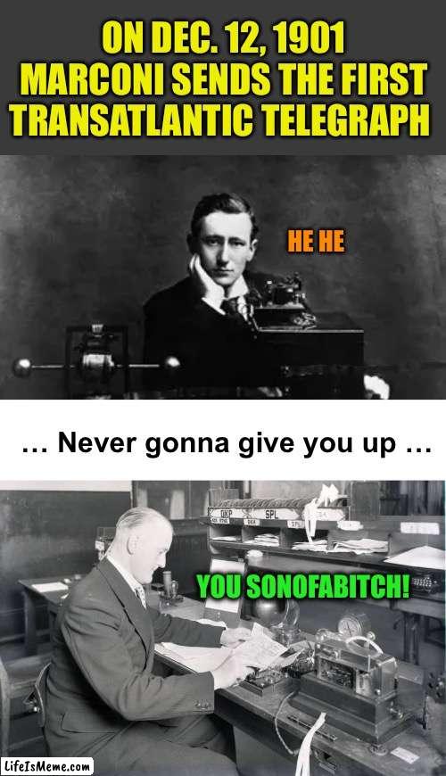 I’d give him the first transatlantic upvote :-) | ON DEC. 12, 1901
MARCONI SENDS THE FIRST TRANSATLANTIC TELEGRAPH; HE HE; … Never gonna give you up …; YOU SONOFABITCH! | image tagged in memes,telegraph,marconi | made w/ Lifeismeme meme maker