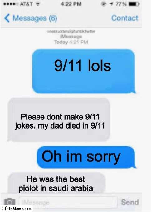 Most normalest conversation in ohio | 9/11 lols; Please dont make 9/11 jokes, my dad died in 9/11; Oh im sorry; He was the best piolot in saudi arabia | image tagged in blank text conversation,ohio,9/11,just for lols,twin towers,planes | made w/ Lifeismeme meme maker