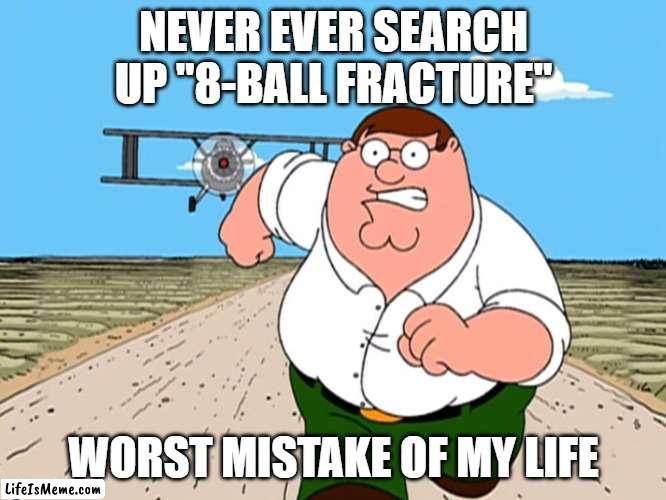 trust me, the sight is unpleasant | NEVER EVER SEARCH UP "8-BALL FRACTURE"; WORST MISTAKE OF MY LIFE | image tagged in peter griffin running away,memes,scary | made w/ Lifeismeme meme maker