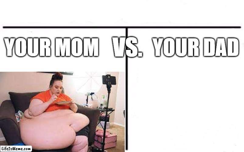 your mom vs. your dad | VS. YOUR MOM; YOUR DAD | image tagged in your mom,versus,father | made w/ Lifeismeme meme maker