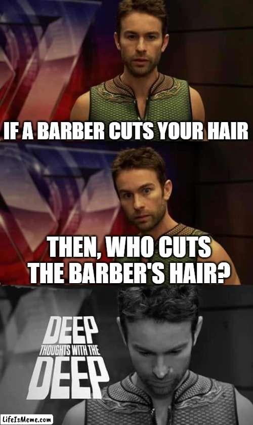 shower thoughts #1 | IF A BARBER CUTS YOUR HAIR; THEN, WHO CUTS THE BARBER'S HAIR? | image tagged in deep thoughts with the deep,shower thoughts,deep thoughts,memes | made w/ Lifeismeme meme maker