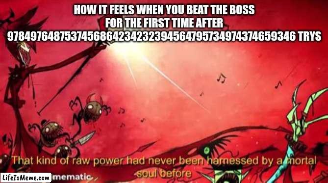 A moral soul had never harnessed such power before | HOW IT FEELS WHEN YOU BEAT THE BOSS FOR THE FIRST TIME AFTER 9784976487537456864234232394564795734974374659346 TRYS | image tagged in a moral soul had never harnessed such power before | made w/ Lifeismeme meme maker
