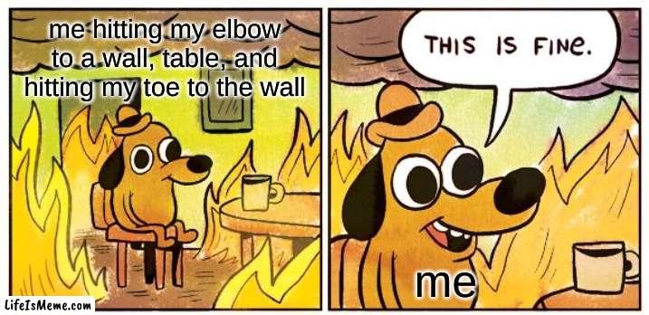 is it me or is this relatable | me hitting my elbow to a wall, table, and hitting my toe to the wall; me | image tagged in memes,this is fine | made w/ Lifeismeme meme maker