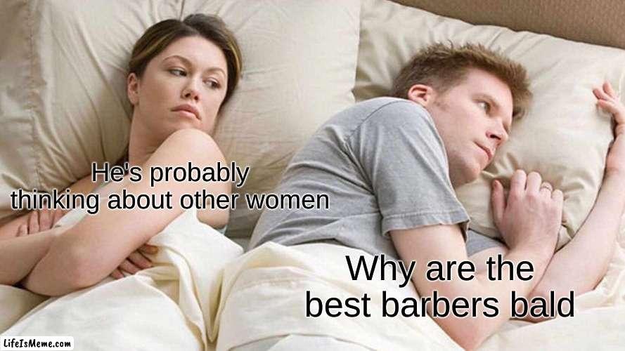 But really though! Think about it... | He's probably thinking about other women; Why are the best barbers bald | image tagged in memes,i bet he's thinking about other women | made w/ Lifeismeme meme maker