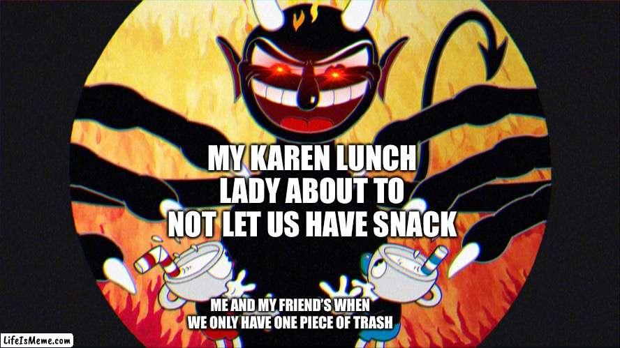 Devil (Cuphead) | MY KAREN LUNCH LADY ABOUT TO NOT LET US HAVE SNACK; ME AND MY FRIEND’S WHEN WE ONLY HAVE ONE PIECE OF TRASH | image tagged in devil cuphead | made w/ Lifeismeme meme maker
