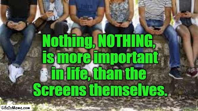 Screens in Life | Yarra Man; Nothing, NOTHING, 
is more important
in life, than the 
Screens themselves. | image tagged in mobile phones,computers,cell phones | made w/ Lifeismeme meme maker