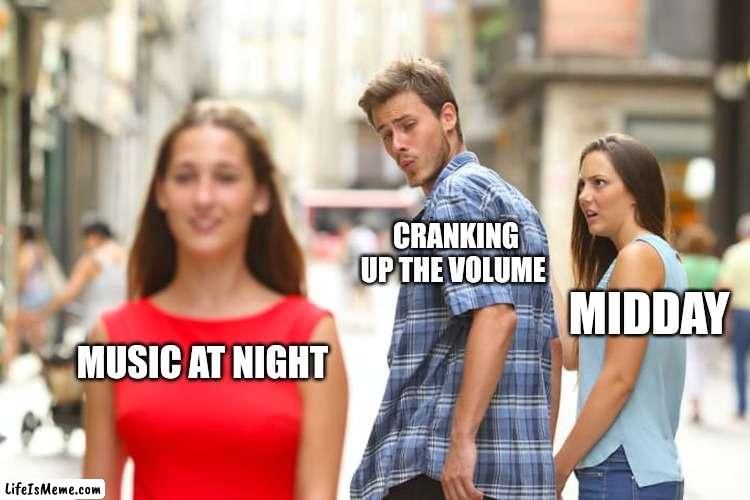 Crank up | CRANKING UP THE VOLUME; MIDDAY; MUSIC AT NIGHT | image tagged in memes,distracted boyfriend | made w/ Lifeismeme meme maker