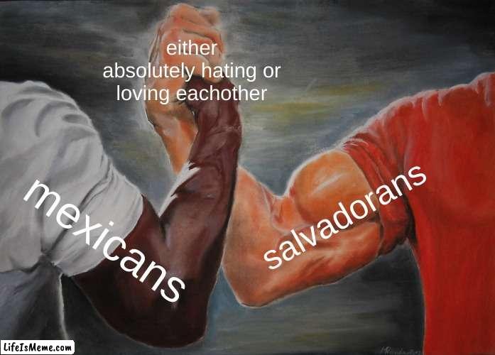 my best friend is salvadoran and i'm mexican and we're so mean to eachother lmao | either absolutely hating or loving eachother; salvadorans; mexicans | image tagged in memes,epic handshake | made w/ Lifeismeme meme maker