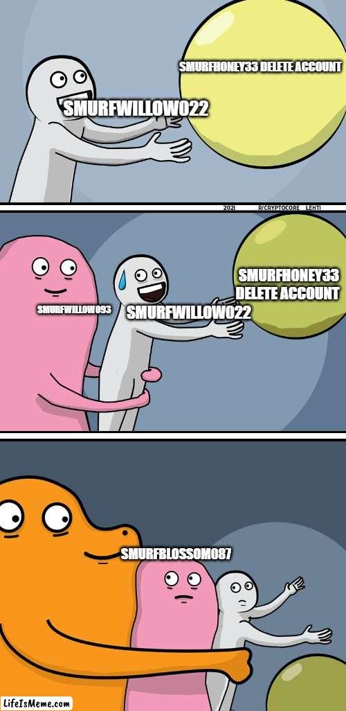 Running Away Balloon 2 | SMURFHONEY33 DELETE ACCOUNT; SMURFWILLOW022; SMURFHONEY33 DELETE ACCOUNT; SMURFWILLOW022; SMURFWILLOW093; SMURFBLOSSOM087 | image tagged in running away balloon 2 | made w/ Lifeismeme meme maker