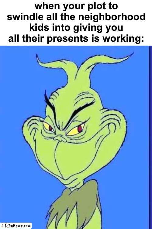 christmas party pooper | when your plot to swindle all the neighborhood kids into giving you all their presents is working: | image tagged in good grinch,funny,christmas,presents,scam | made w/ Lifeismeme meme maker