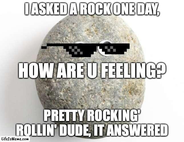 Rockin' Rollin' | I ASKED A ROCK ONE DAY, HOW ARE U FEELING? PRETTY ROCKING' ROLLIN' DUDE, IT ANSWERED | image tagged in rock and roll | made w/ Lifeismeme meme maker