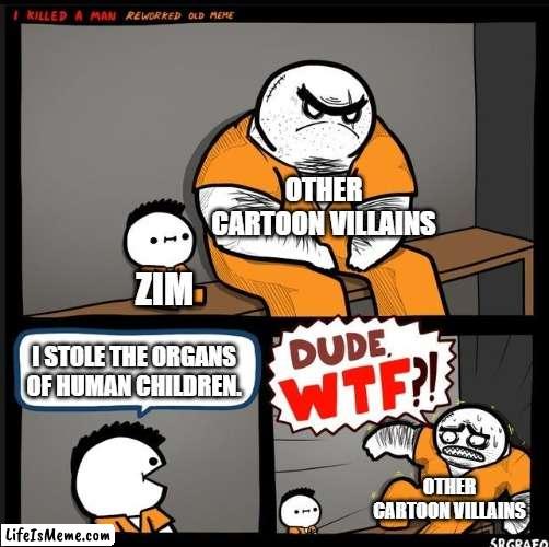 'Dark Harvest' was quite the morbid episode... | OTHER CARTOON VILLAINS; ZIM; I STOLE THE ORGANS OF HUMAN CHILDREN. OTHER CARTOON VILLAINS | image tagged in srgrafo dude wtf,invader zim,nickelodeon,villains | made w/ Lifeismeme meme maker