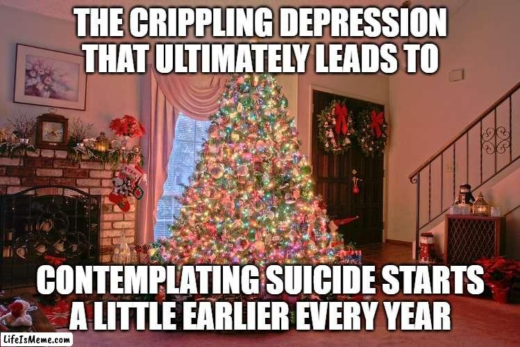xmas tree | THE CRIPPLING DEPRESSION THAT ULTIMATELY LEADS TO; CONTEMPLATING SUICIDE STARTS A LITTLE EARLIER EVERY YEAR | image tagged in xmas tree | made w/ Lifeismeme meme maker