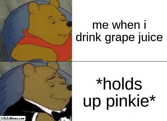 im fancy now | me when i drink grape juice; *holds up pinkie* | image tagged in memes,tuxedo winnie the pooh | made w/ Lifeismeme meme maker
