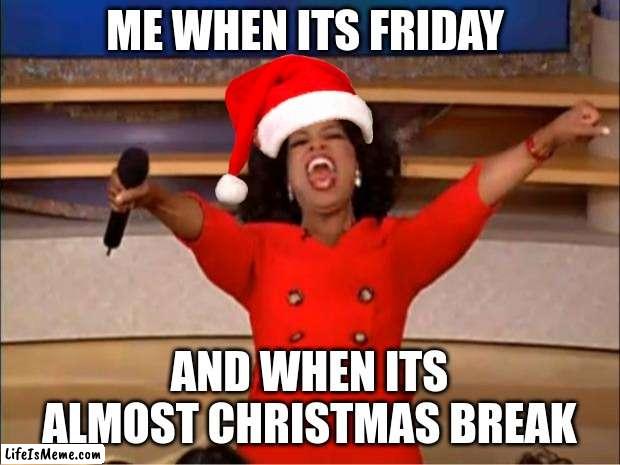 i cant wait | ME WHEN ITS FRIDAY; AND WHEN ITS ALMOST CHRISTMAS BREAK | image tagged in memes,oprah you get a | made w/ Lifeismeme meme maker