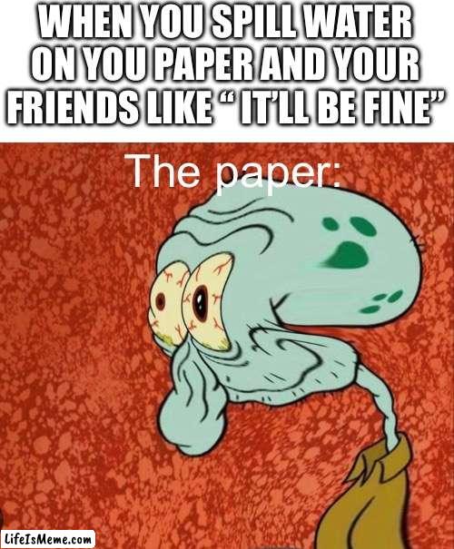 *spills water on paper* | WHEN YOU SPILL WATER ON YOU PAPER AND YOUR FRIENDS LIKE “ IT’LL BE FINE”; The paper: | image tagged in squidward | made w/ Lifeismeme meme maker