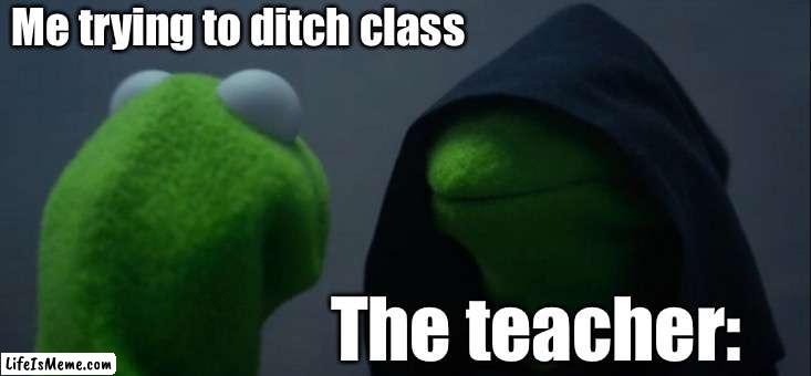 Listen, we have attempted to do this at least once | Me trying to ditch class; The teacher: | image tagged in memes,evil kermit | made w/ Lifeismeme meme maker