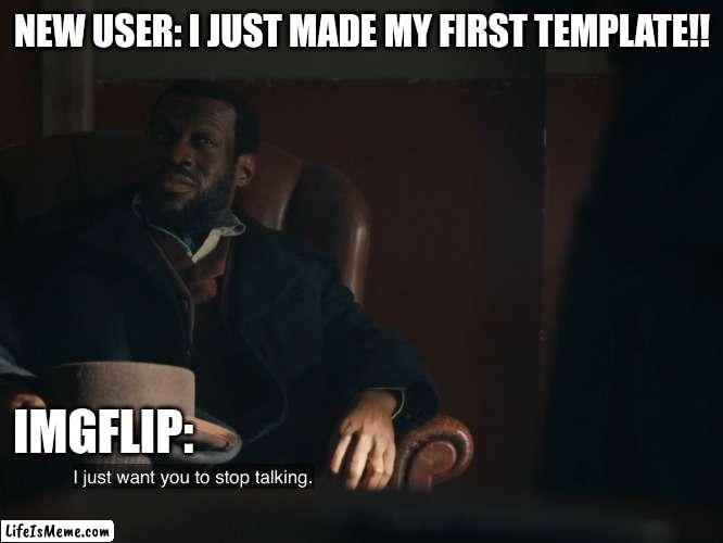 I just made my first template! | NEW USER: I JUST MADE MY FIRST TEMPLATE!! IMGFLIP: | image tagged in i just want you to stop talking | made w/ Lifeismeme meme maker
