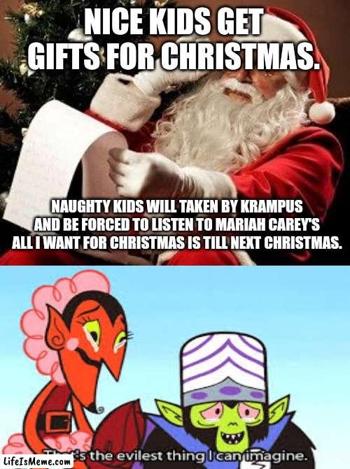 Naughty and nice list | NICE KIDS GET GIFTS FOR CHRISTMAS. NAUGHTY KIDS WILL TAKEN BY KRAMPUS AND BE FORCED TO LISTEN TO MARIAH CAREY'S ALL I WANT FOR CHRISTMAS IS TILL NEXT CHRISTMAS. | image tagged in santa checking his list | made w/ Lifeismeme meme maker