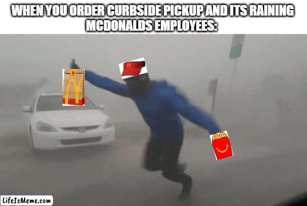 THE MCDONALDS EMPLOYEES | WHEN YOU ORDER CURBSIDE PICKUP AND ITS RAINING
MCDONALDS EMPLOYEES: | image tagged in windy hurricane reporter | made w/ Lifeismeme meme maker