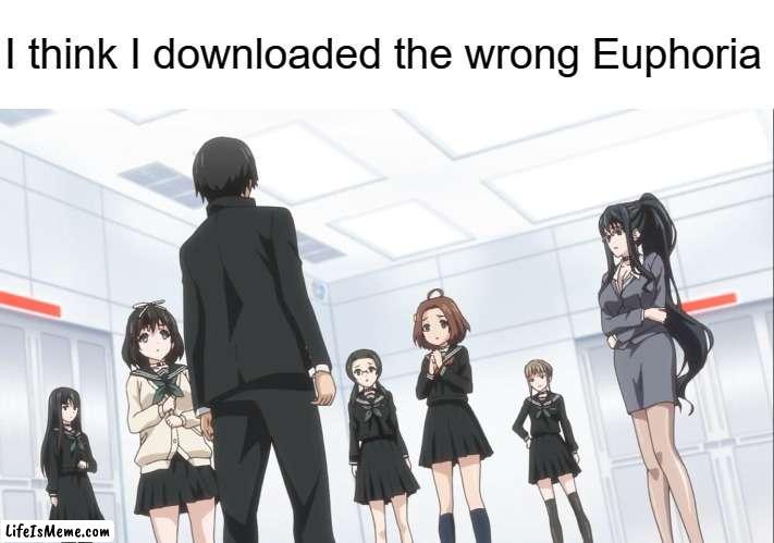 I'm not planning on watching both | I think I downloaded the wrong Euphoria | image tagged in anime,memes,Animemes | made w/ Lifeismeme meme maker