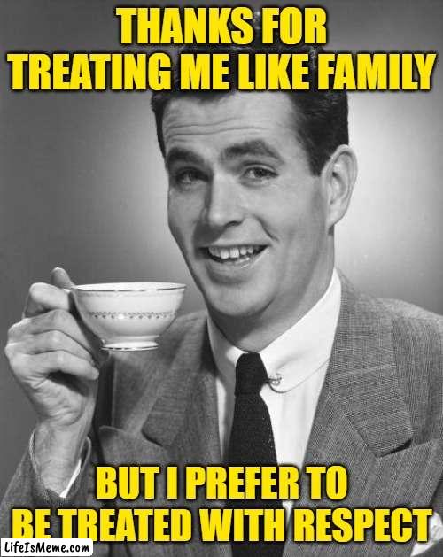 Treated Like Family | THANKS FOR TREATING ME LIKE FAMILY; BUT I PREFER TO BE TREATED WITH RESPECT | image tagged in man drinking coffee,so true memes,funny memes,lol,respect,family | made w/ Lifeismeme meme maker