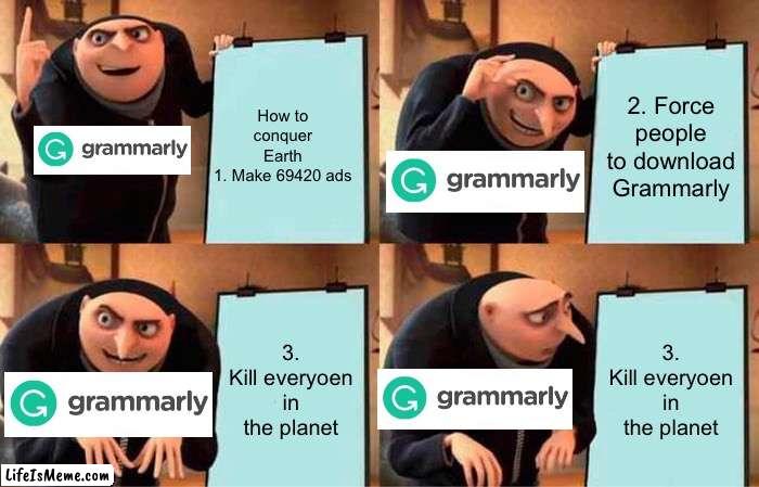 Grammarly's plan failed | How to conquer Earth
1. Make 69420 ads; 2. Force people to download Grammarly; 3. Kill everyoen in the planet; 3. Kill everyoen in the planet | image tagged in memes,gru's plan | made w/ Lifeismeme meme maker
