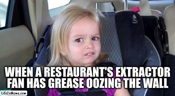 Greasy goo | WHEN A RESTAURANT'S EXTRACTOR FAN HAS GREASE OOZING THE WALL | image tagged in wtf girl,restaurant,grease,slime | made w/ Lifeismeme meme maker