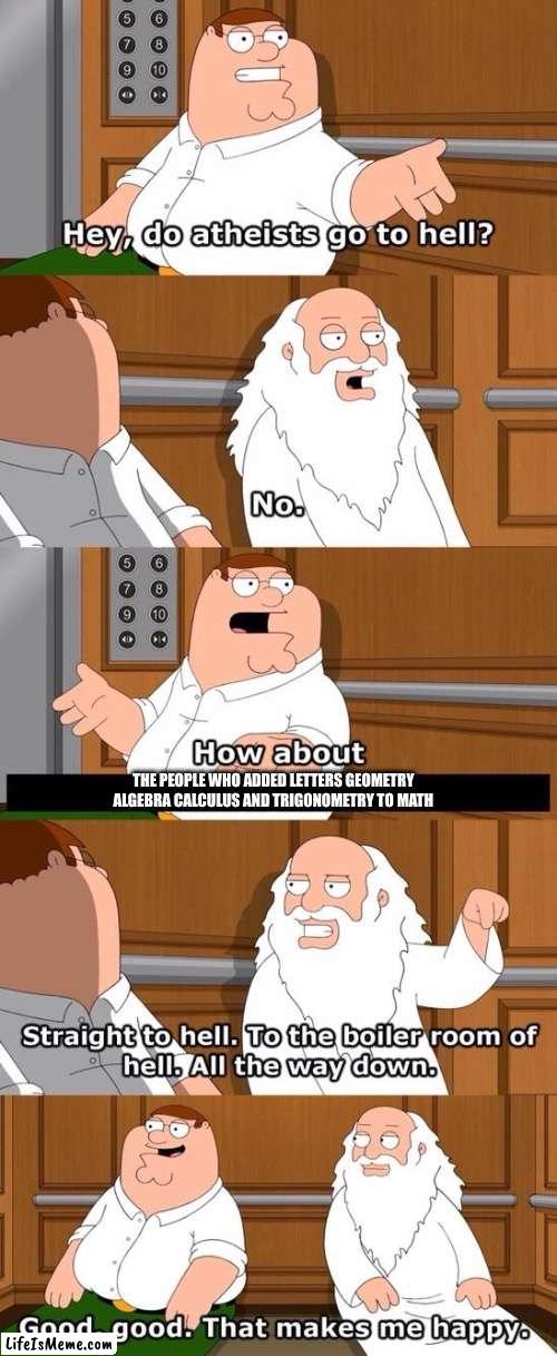 Absolutely | THE PEOPLE WHO ADDED LETTERS GEOMETRY ALGEBRA CALCULUS AND TRIGONOMETRY TO MATH | image tagged in the boiler room of hell | made w/ Lifeismeme meme maker