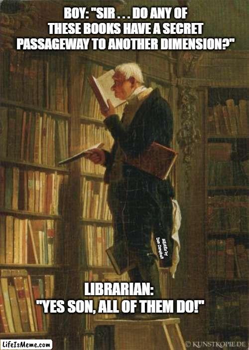 man in library | BOY: "SIR . . . DO ANY OF THESE BOOKS HAVE A SECRET PASSAGEWAY TO ANOTHER DIMENSION?"; MEMEs by Dan Campbell; LIBRARIAN: 
"YES SON, ALL OF THEM DO!" | image tagged in man in library | made w/ Lifeismeme meme maker