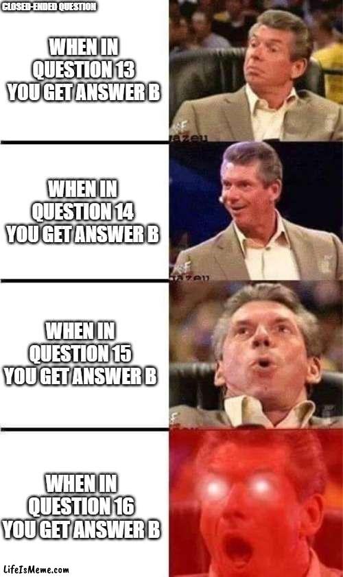 Closed-ended questions | CLOSED-ENDED QUESTION; WHEN IN QUESTION 13 YOU GET ANSWER B; WHEN IN QUESTION 14 YOU GET ANSWER B; WHEN IN QUESTION 15 YOU GET ANSWER B; WHEN IN QUESTION 16 YOU GET ANSWER B | image tagged in vince mcmahon reaction w/glowing eyes | made w/ Lifeismeme meme maker