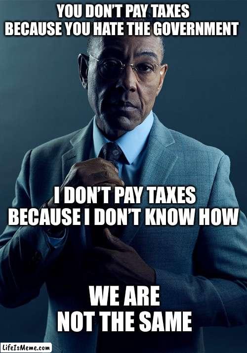01001000 01100101 01101100 01101100 01101111 00100001 | YOU DON’T PAY TAXES BECAUSE YOU HATE THE GOVERNMENT; I DON’T PAY TAXES BECAUSE I DON’T KNOW HOW; WE ARE NOT THE SAME | image tagged in gus fring we are not the same,taxes,government,money,memes | made w/ Lifeismeme meme maker
