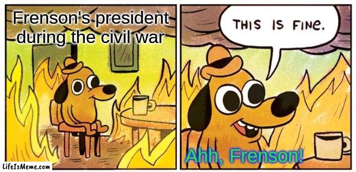 Frenson during our Civil war | Frenson's president during the civil war; Ahh, Frenson! | image tagged in memes,this is fine | made w/ Lifeismeme meme maker