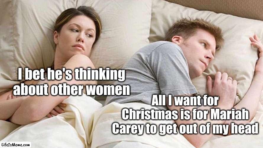 PLEASE!!! MAKE IT STOP!!!!! | I bet he's thinking about other women; All I want for Christmas is for Mariah Carey to get out of my head | image tagged in memes,i bet he's thinking about other women | made w/ Lifeismeme meme maker