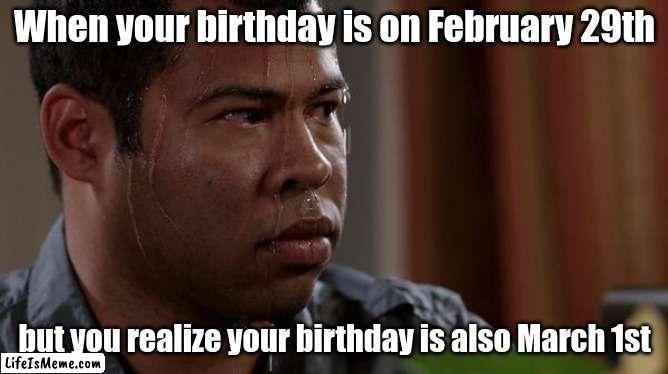 Two birthdays? | When your birthday is on February 29th; but you realize your birthday is also March 1st | image tagged in sweating bullets | made w/ Lifeismeme meme maker