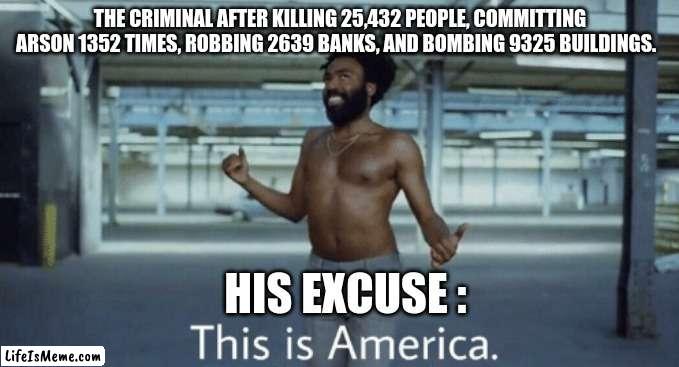 That's not a valid excuse | THE CRIMINAL AFTER KILLING 25,432 PEOPLE, COMMITTING ARSON 1352 TIMES, ROBBING 2639 BANKS, AND BOMBING 9325 BUILDINGS. HIS EXCUSE : | image tagged in childish gambino this is america,stupid criminals,their excuse is not valid | made w/ Lifeismeme meme maker