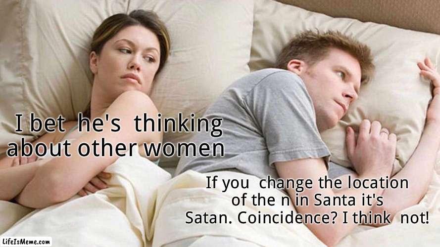 Tinfoil hat time | I bet  he's  thinking about other women; If you  change the location of the n in Santa it's Satan. Coincidence? I think  not! | image tagged in memes,i bet he's thinking about other women | made w/ Lifeismeme meme maker