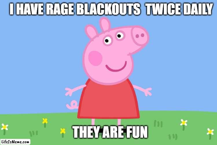 peppa pig rage blackout meme | I HAVE RAGE BLACKOUTS  TWICE DAILY; THEY ARE FUN | image tagged in peppa pig | made w/ Lifeismeme meme maker
