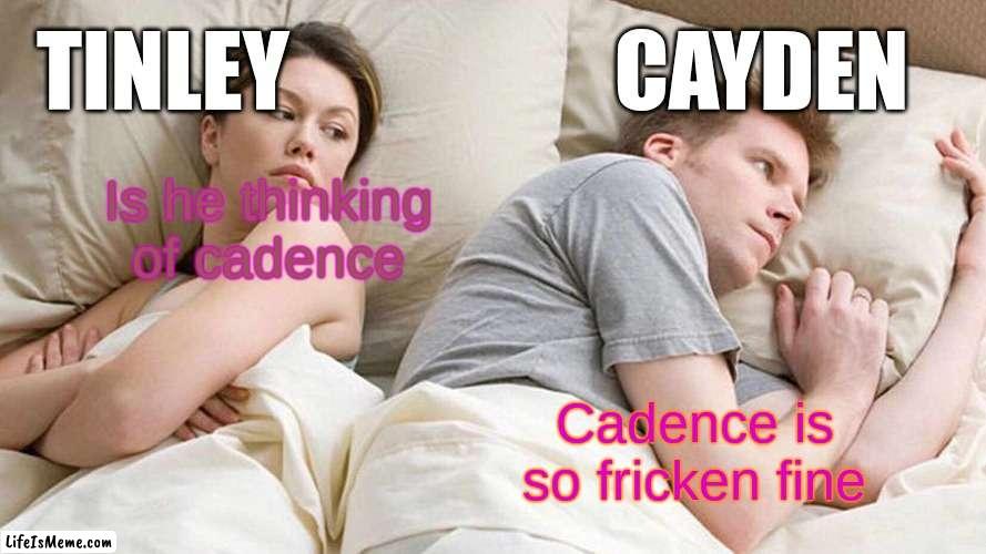 Cadence so fine | TINLEY; CAYDEN; Is he thinking of cadence; Cadence is so fricken fine | image tagged in memes,i bet he's thinking about other women | made w/ Lifeismeme meme maker