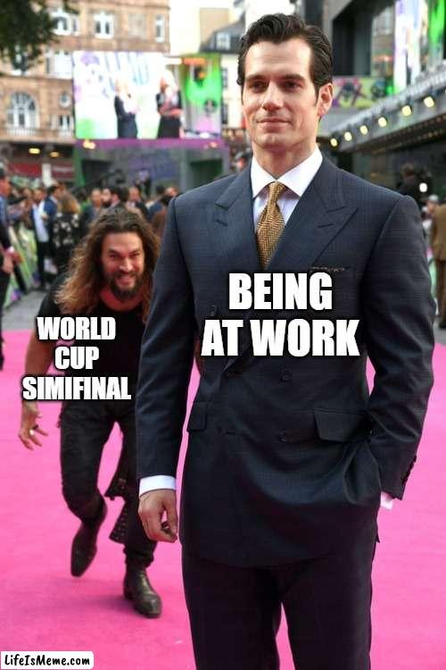 soccer fans today | BEING AT WORK; WORLD CUP SIMIFINAL | image tagged in jason momoa henry cavill meme | made w/ Lifeismeme meme maker