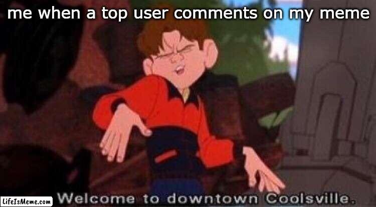 I feel special(ed) | me when a top user comments on my meme | image tagged in welcome to downtown coolsville | made w/ Lifeismeme meme maker