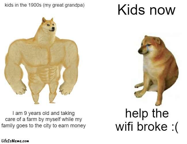 real story abt my great grandpa in the great depression :D | kids in the 1900s (my great grandpa); Kids now; I am 9 years old and taking care of a farm by myself while my family goes to the city to earn money; help the wifi broke :( | image tagged in memes,buff doge vs cheems | made w/ Lifeismeme meme maker