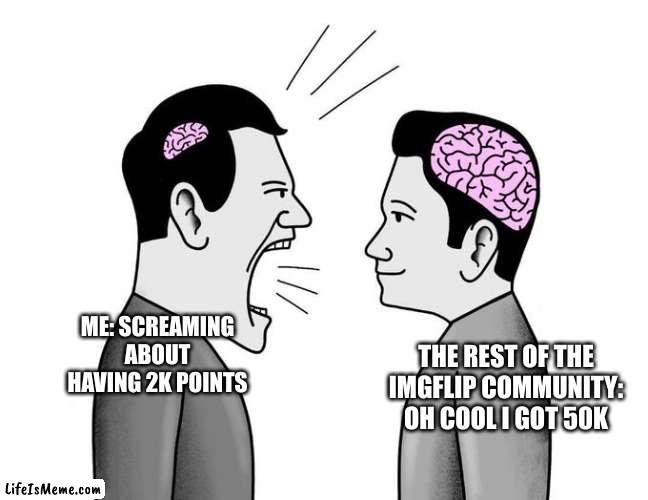 Every new imgflipper | THE REST OF THE IMGFLIP COMMUNITY: OH COOL I GOT 50K; ME: SCREAMING ABOUT HAVING 2K POINTS | image tagged in small brain screaming at big brain | made w/ Lifeismeme meme maker