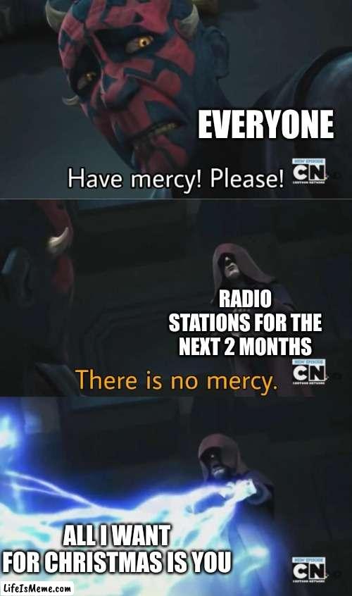there is no meme, this just facts | EVERYONE; RADIO STATIONS FOR THE NEXT 2 MONTHS; ALL I WANT FOR CHRISTMAS IS YOU | image tagged in there is no mercy,christmas,life sucks,all i want for christmas is you | made w/ Lifeismeme meme maker