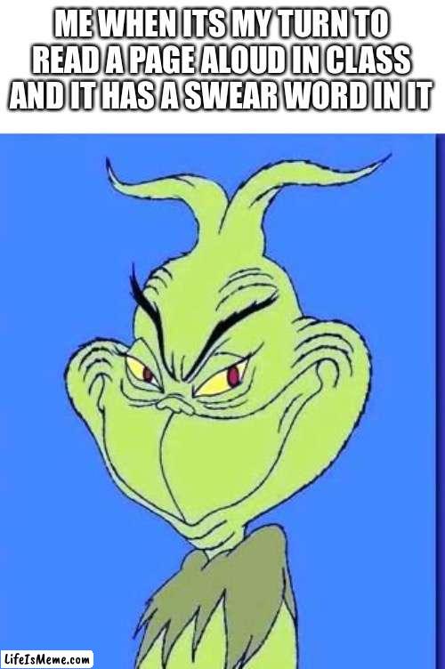 *smiles with malicious intent* | ME WHEN ITS MY TURN TO READ A PAGE ALOUD IN CLASS AND IT HAS A SWEAR WORD IN IT | image tagged in good grinch | made w/ Lifeismeme meme maker