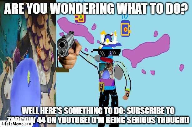 You must do this! | ARE YOU WONDERING WHAT TO DO? WELL HERE'S SOMETHING TO DO: SUBSCRIBE TO ZAPCOW 44 ON YOUTUBE! (I'M BEING SERIOUS THOUGH!) | image tagged in funny | made w/ Lifeismeme meme maker