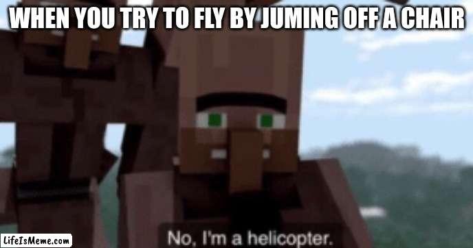 I am a helicopter | WHEN YOU TRY TO FLY BY JUMING OFF A CHAIR | image tagged in i am a helicopter | made w/ Lifeismeme meme maker